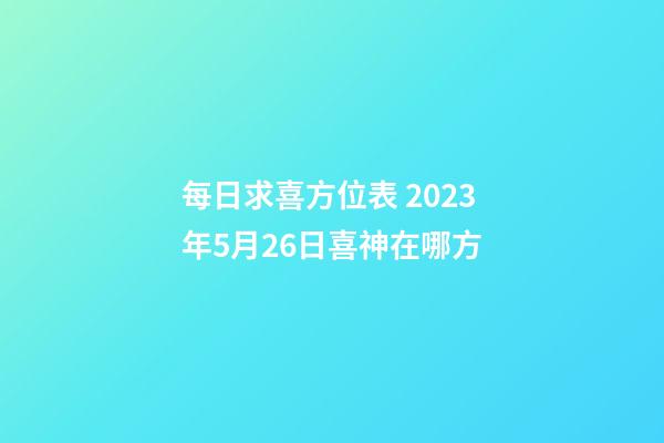 每日求喜方位表 2023年5月26日喜神在哪方